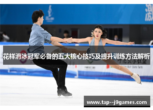 花样滑冰冠军必备的五大核心技巧及提升训练方法解析 花样滑冰冠军必备的五大核心技巧及提升训练方法解析