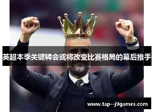 英超本季关键转会或将改变比赛格局的幕后推手 英超本季关键转会或将改变比赛格局的幕后推手