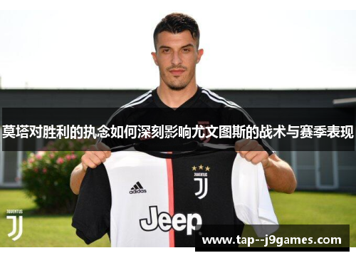 莫塔对胜利的执念如何深刻影响尤文图斯的战术与赛季表现 莫塔对胜利的执念如何深刻影响尤文图斯的战术与赛季表现