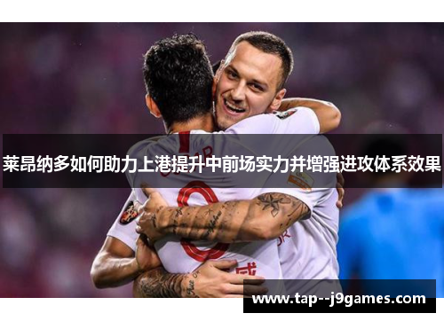 莱昂纳多如何助力上港提升中前场实力并增强进攻体系效果