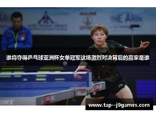 谁将夺得乒乓球亚洲杯女单冠军这场激烈对决背后的赢家是谁 谁将夺得乒乓球亚洲杯女单冠军这场激烈对决背后的赢家是谁