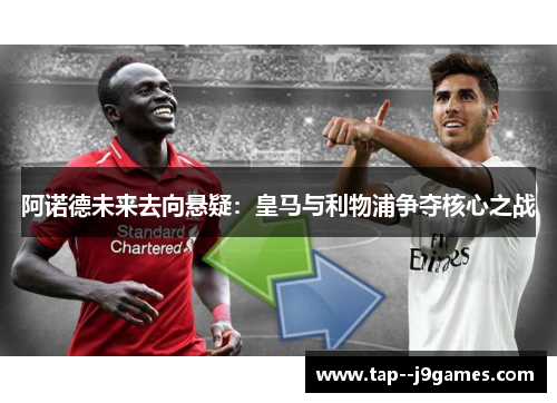阿诺德未来去向悬疑:皇马与利物浦争夺核心之战 阿诺德未来去向悬疑:皇马与利物浦争夺核心之战