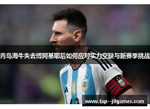 青岛海牛失去博阿基耶后如何应对实力空缺与新赛季挑战 青岛海牛失去博阿基耶后如何应对实力空缺与新赛季挑战