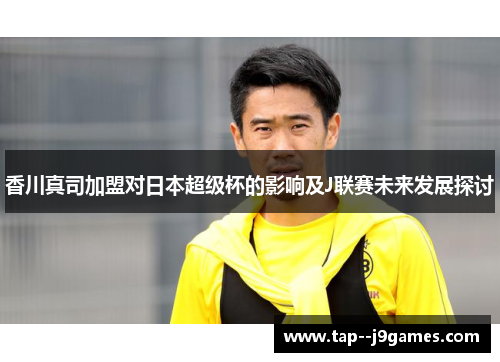 香川真司加盟对日本超级杯的影响及J联赛未来发展探讨 香川真司加盟对日本超级杯的影响及J联赛未来发展探讨