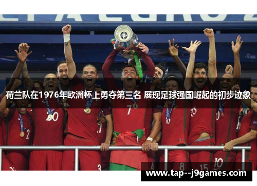 荷兰队在1976年欧洲杯上勇夺第三名 展现足球强国崛起的初步迹象 荷兰队在1976年欧洲杯上勇夺第三名 展现足球强国崛起的初步迹象
