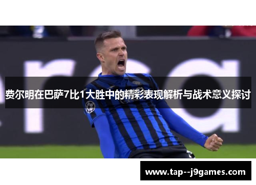 费尔明在巴萨7比1大胜中的精彩表现解析与战术意义探讨 费尔明在巴萨7比1大胜中的精彩表现解析与战术意义探讨