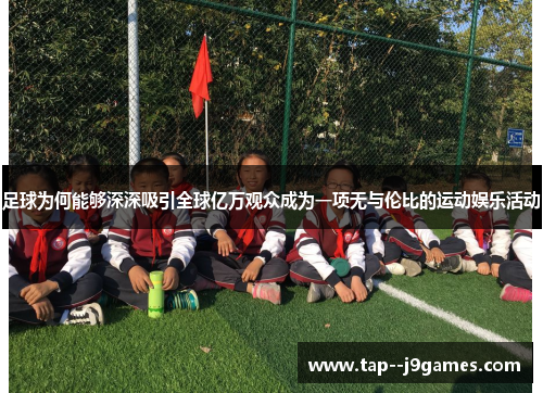 足球为何能够深深吸引全球亿万观众成为一项无与伦比的运动娱乐活动 足球为何能够深深吸引全球亿万观众成为一项无与伦比的运动娱乐活动