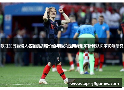 欧冠加时赛换人名额的战略价值与胜负走向深度解析球队决策影响研究