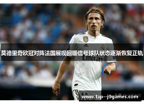 莫德里奇欧冠对阵法国展现回暖信号球队状态逐渐恢复正轨