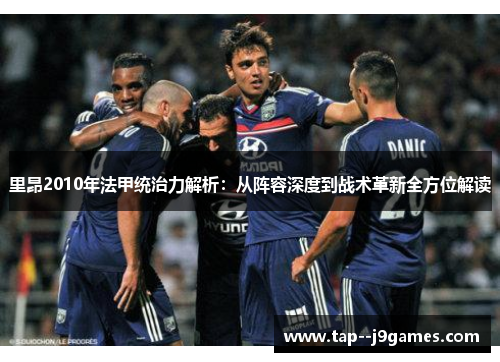 里昂2010年法甲统治力解析:从阵容深度到战术革新全方位解读 里昂2010年法甲统治力解析:从阵容深度到战术革新全方位解读
