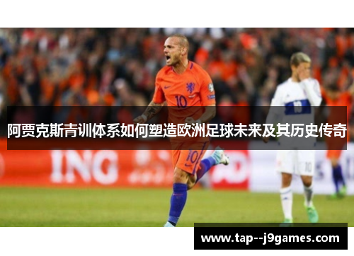 阿贾克斯青训体系如何塑造欧洲足球未来及其历史传奇