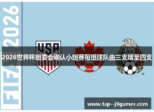 2026世界杯组委会确认小组赛每组球队由三支增至四支