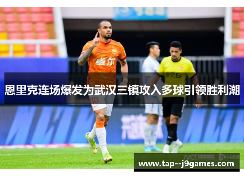 恩里克连场爆发为武汉三镇攻入多球引领胜利潮