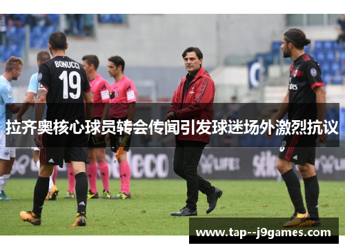 拉齐奥核心球员转会传闻引发球迷场外激烈抗议 拉齐奥核心球员转会传闻引发球迷场外激烈抗议