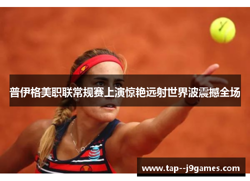 普伊格美职联常规赛上演惊艳远射世界波震撼全场 普伊格美职联常规赛上演惊艳远射世界波震撼全场