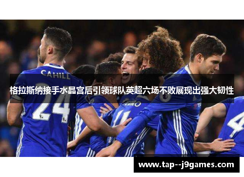 格拉斯纳接手水晶宫后引领球队英超六场不败展现出强大韧性 格拉斯纳接手水晶宫后引领球队英超六场不败展现出强大韧性