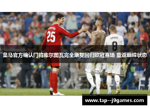 皇马官方确认门将库尔图瓦完全康复回归欧冠赛场 重返巅峰状态 皇马官方确认门将库尔图瓦完全康复回归欧冠赛场 重返巅峰状态