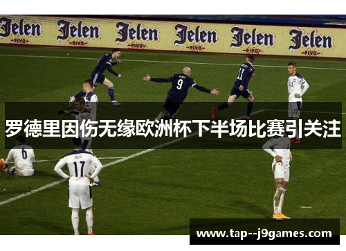 罗德里因伤无缘欧洲杯下半场比赛引关注