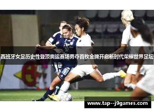 西班牙女足历史性登顶奥运赛场勇夺首枚金牌开启新时代荣耀世界足坛 西班牙女足历史性登顶奥运赛场勇夺首枚金牌开启新时代荣耀世界足坛