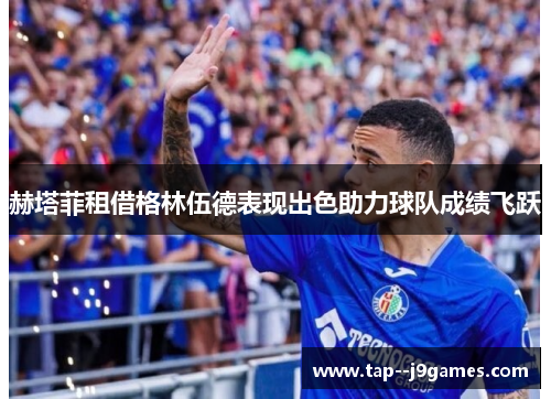 赫塔菲租借格林伍德表现出色助力球队成绩飞跃 赫塔菲租借格林伍德表现出色助力球队成绩飞跃