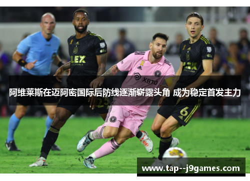 阿维莱斯在迈阿密国际后防线逐渐崭露头角 成为稳定首发主力 阿维莱斯在迈阿密国际后防线逐渐崭露头角 成为稳定首发主力
