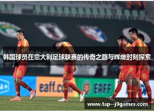 韩国球员在意大利足球联赛的传奇之路与辉煌时刻探索 韩国球员在意大利足球联赛的传奇之路与辉煌时刻探索