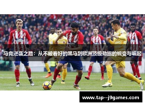 马竞逆袭之路：从不被看好的黑马到欧洲顶级劲旅的蜕变与崛起