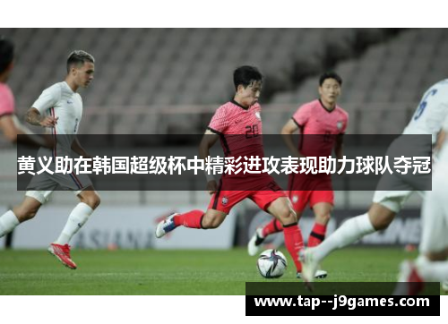 黄义助在韩国超级杯中精彩进攻表现助力球队夺冠
