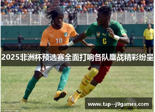 2025非洲杯预选赛全面打响各队鏖战精彩纷呈