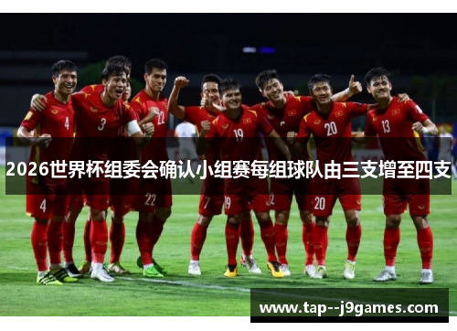 2026世界杯组委会确认小组赛每组球队由三支增至四支