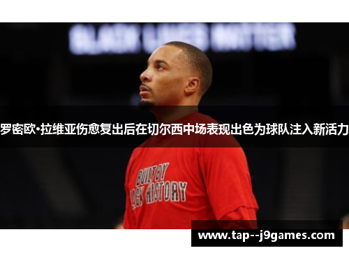 罗密欧·拉维亚伤愈复出后在切尔西中场表现出色为球队注入新活力