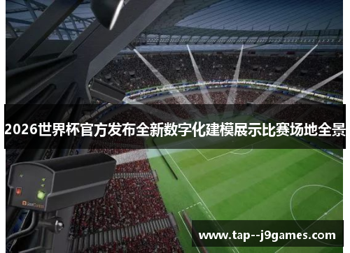 2026世界杯官方发布全新数字化建模展示比赛场地全景 2026世界杯官方发布全新数字化建模展示比赛场地全景