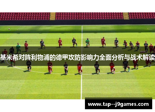 基米希对阵利物浦的德甲攻防影响力全面分析与战术解读 基米希对阵利物浦的德甲攻防影响力全面分析与战术解读
