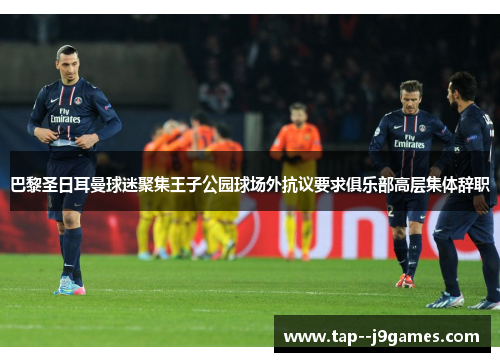 巴黎圣日耳曼球迷聚集王子公园球场外抗议要求俱乐部高层集体辞职