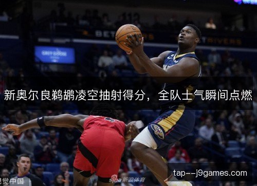 新奥尔良鹈鹕凌空抽射得分，全队士气瞬间点燃