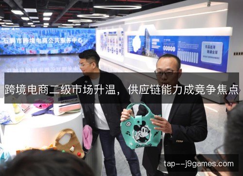 跨境电商二级市场升温,供应链能力成竞争焦点 跨境电商二级市场升温,供应链能力成竞争焦点