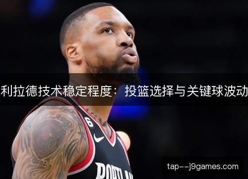 利拉德技术稳定程度:投篮选择与关键球波动 利拉德技术稳定程度:投篮选择与关键球波动